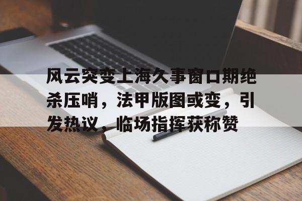 开云线上官网-风云突变上海久事窗口期绝杀压哨，法甲版图或变，引发热议，临场指挥获称赞-开云线上官网
